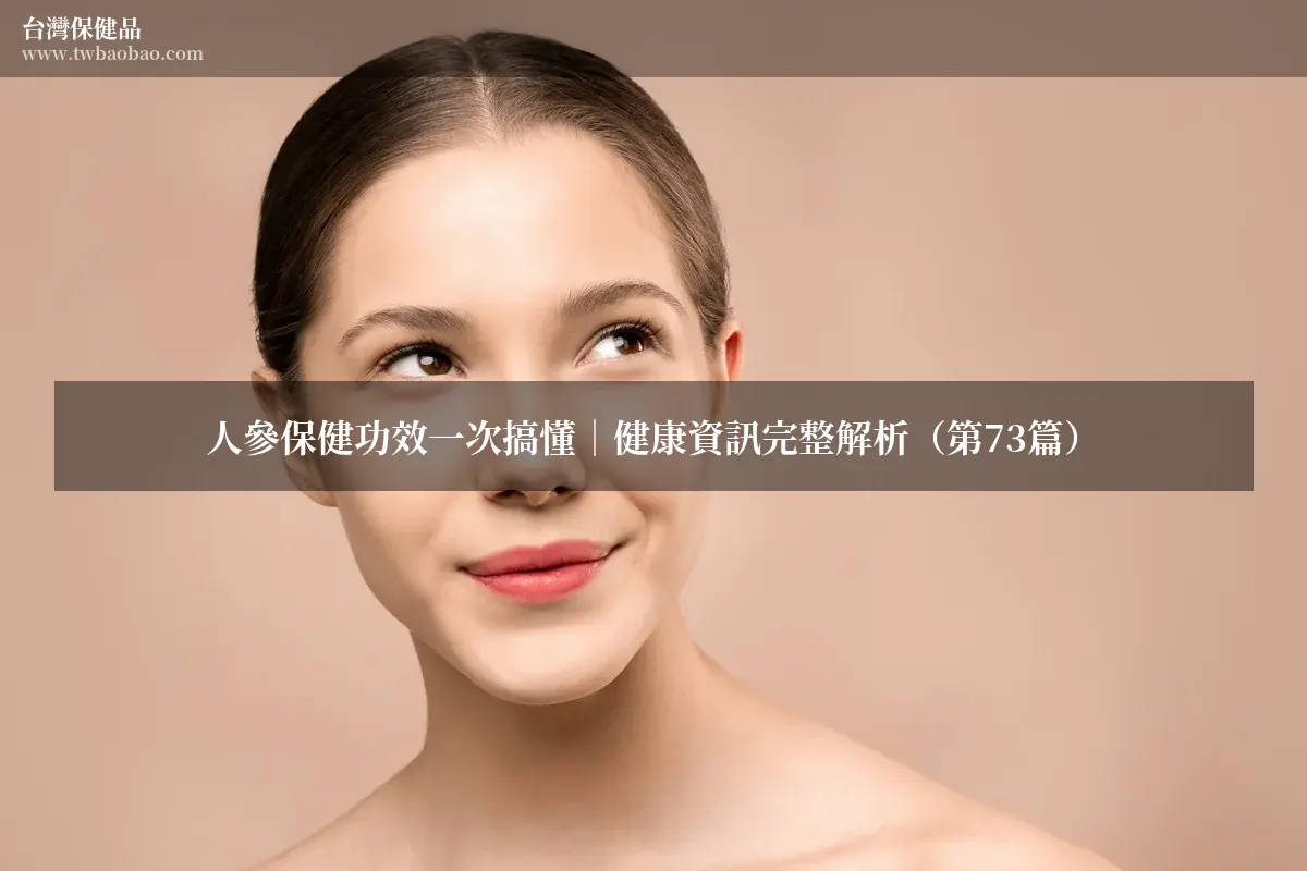 人參保健功效一次搞懂｜健康資訊完整解析（第73篇）